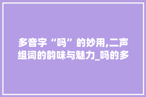多音字“吗”的妙用,二声组词的韵味与魅力_吗的多音字组词二声组词
