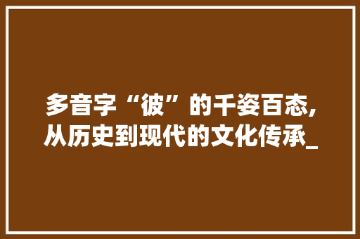 多音字“彼”的千姿百态,从历史到现代的文化传承_彼的拼音多音字组词