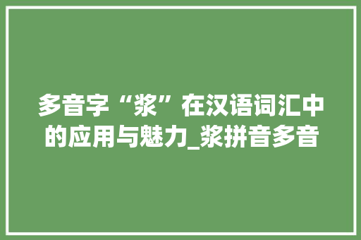多音字“浆”在汉语词汇中的应用与魅力_浆拼音多音字组词
