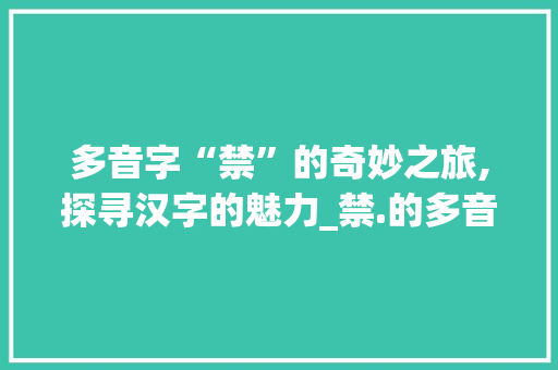 多音字“禁”的奇妙之旅,探寻汉字的魅力_禁.的多音字组词
