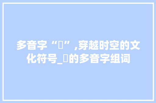 多音字“郕”,穿越时空的文化符号_郕的多音字组词