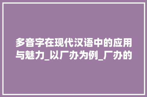 多音字在现代汉语中的应用与魅力_以厂办为例_厂办的多音字组词
