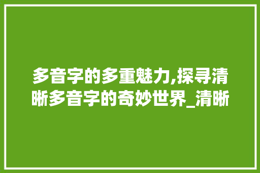 多音字的多重魅力,探寻清晰多音字的奇妙世界_清晰的多音字组词语