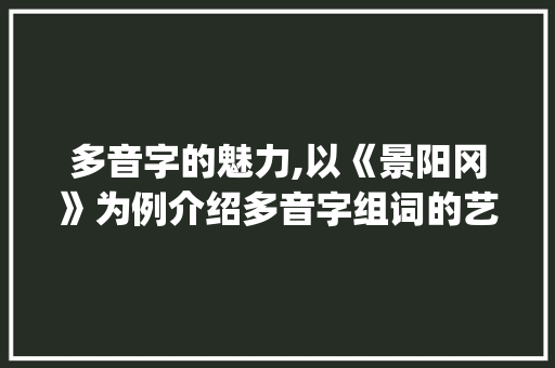 多音字的魅力,以《景阳冈》为例介绍多音字组词的艺术_课文景阳冈多音字组词