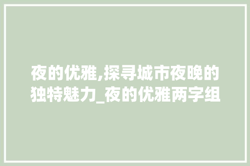 夜的优雅,探寻城市夜晚的独特魅力_夜的优雅两字组词