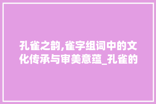 孔雀之韵,雀字组词中的文化传承与审美意蕴_孔雀的雀字组词什么