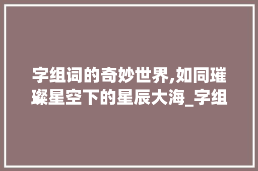 字组词的奇妙世界,如同璀璨星空下的星辰大海_字组词造比喻句