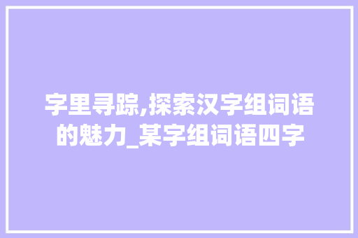 字里寻踪,探索汉字组词语的魅力_某字组词语四字
