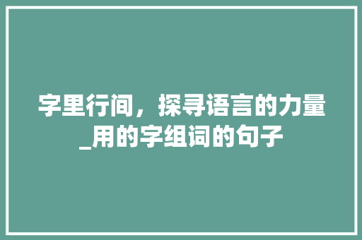 字里行间，探寻语言的力量_用的字组词的句子