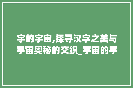 宇的宇宙,探寻汉字之美与宇宙奥秘的交织_宇宙的宇字组词什么