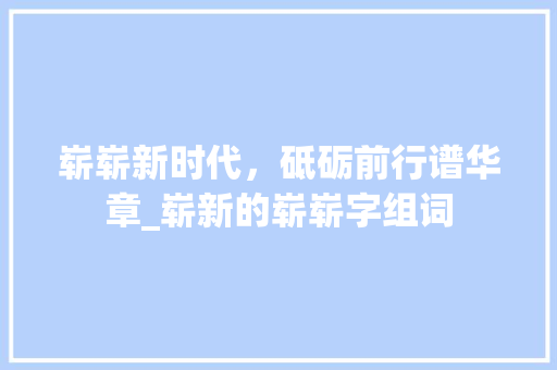 崭崭新时代，砥砺前行谱华章_崭新的崭崭字组词