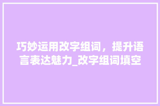 巧妙运用改字组词，提升语言表达魅力_改字组词填空答题方法