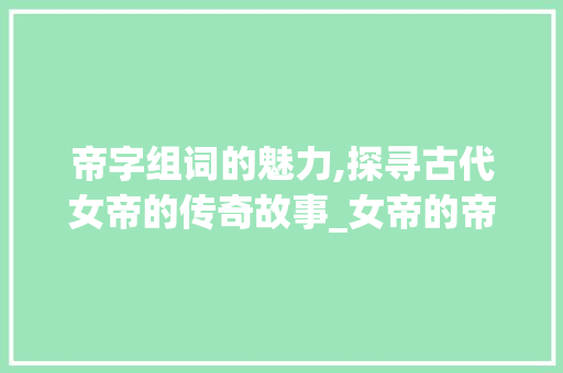 帝字组词的魅力,探寻古代女帝的传奇故事_女帝的帝字组词