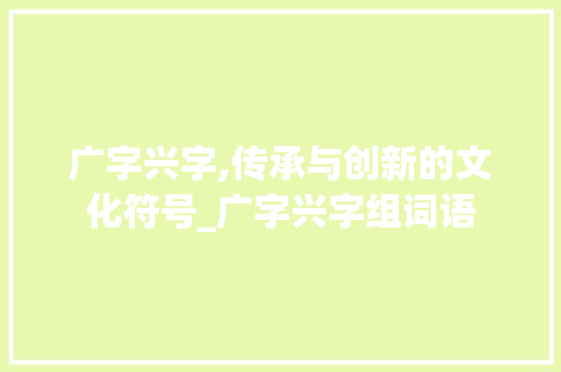 广字兴字,传承与创新的文化符号_广字兴字组词语