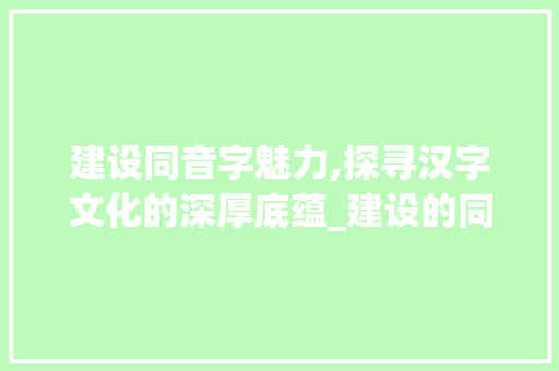 建设同音字魅力,探寻汉字文化的深厚底蕴_建设的同音字组词