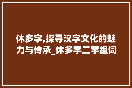 休多字,探寻汉字文化的魅力与传承_休多字二字组词