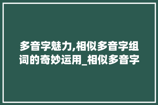 多音字魅力,相似多音字组词的奇妙运用_相似多音字组词造句