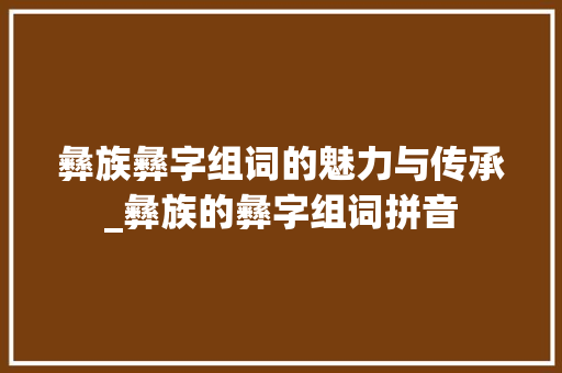 彝族彝字组词的魅力与传承_彝族的彝字组词拼音