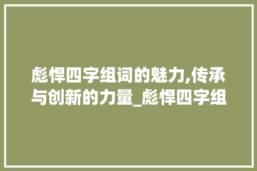 彪悍四字组词的魅力,传承与创新的力量_彪悍四字组词