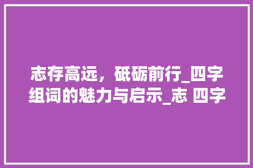 志存高远，砥砺前行_四字组词的魅力与启示_志 四字组词