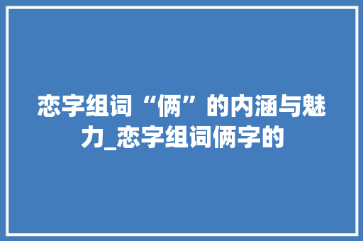 恋字组词“俩”的内涵与魅力_恋字组词俩字的 采访稿