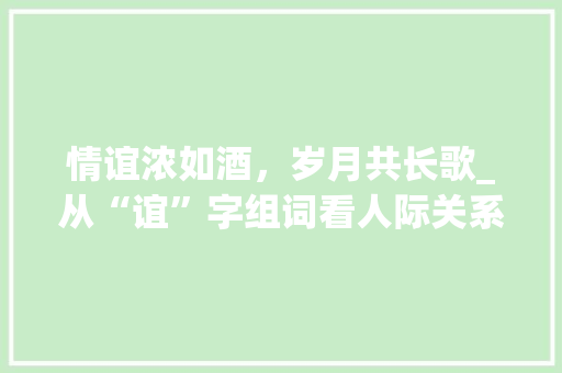 情谊浓如酒，岁月共长歌_从“谊”字组词看人际关系之美_情谊浓的谊字组词造句