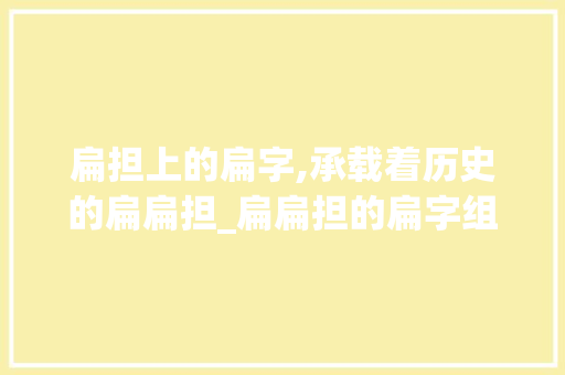 扁担上的扁字,承载着历史的扁扁担_扁扁担的扁字组词