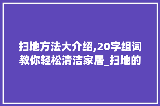 扫地方法大介绍,20字组词教你轻松清洁家居_扫地的方法20字组词