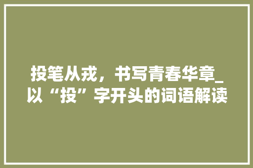 投笔从戎，书写青春华章_以“投”字开头的词语解读_提手旁的投字组词
