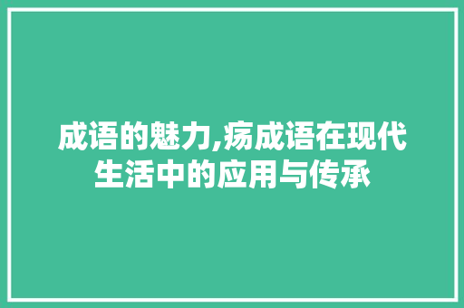 成语的魅力,疡成语在现代生活中的应用与传承