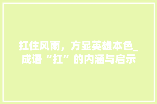 扛住风雨，方显英雄本色_成语“扛”的内涵与启示