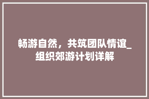 畅游自然，共筑团队情谊_组织郊游计划详解