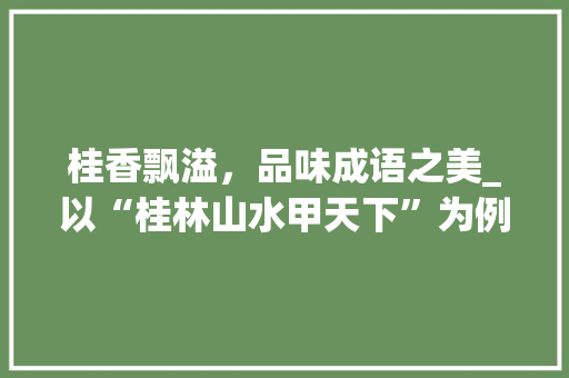 桂香飘溢，品味成语之美_以“桂林山水甲天下”为例 生活随笔