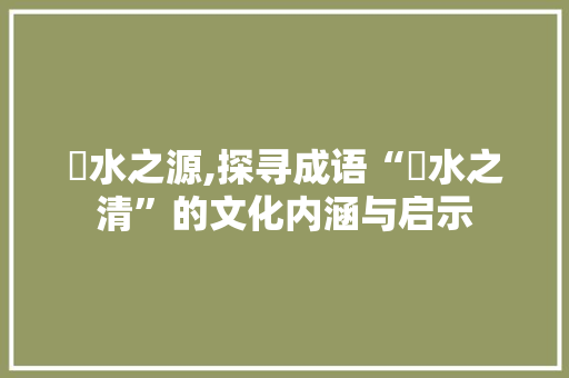 渂水之源,探寻成语“渂水之清”的文化内涵与启示