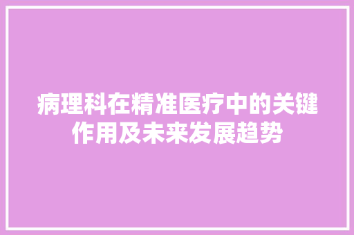 病理科在精准医疗中的关键作用及未来发展趋势