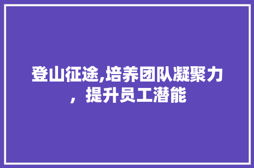 登山征途,培养团队凝聚力，提升员工潜能