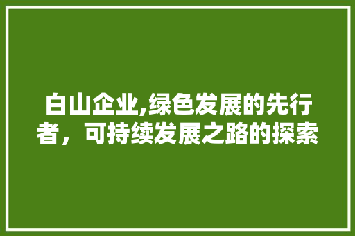 白山企业,绿色发展的先行者，可持续发展之路的探索者