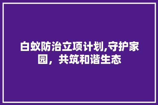 白蚁防治立项计划,守护家园，共筑和谐生态
