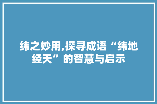 纬之妙用,探寻成语“纬地经天”的智慧与启示