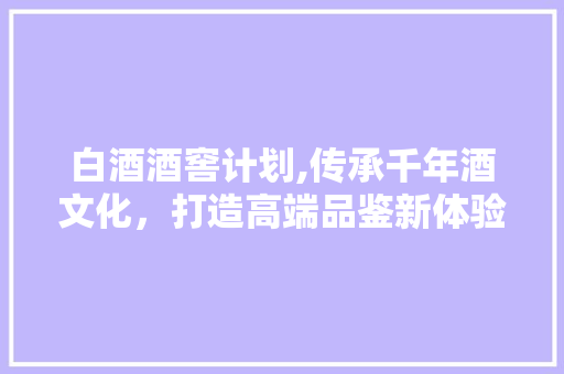 白酒酒窖计划,传承千年酒文化，打造高端品鉴新体验