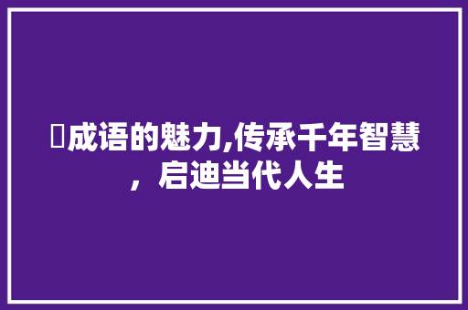 脹成语的魅力,传承千年智慧，启迪当代人生