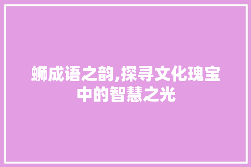 蛳成语之韵,探寻文化瑰宝中的智慧之光