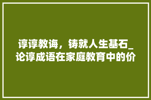 谆谆教诲，铸就人生基石_论谆成语在家庭教育中的价值