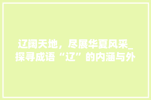 辽阔天地，尽展华夏风采_探寻成语“辽”的内涵与外延