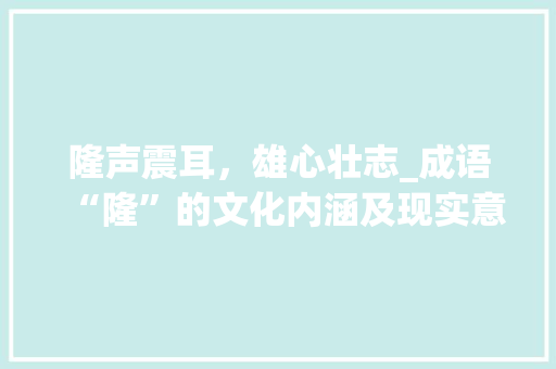 隆声震耳，雄心壮志_成语“隆”的文化内涵及现实意义