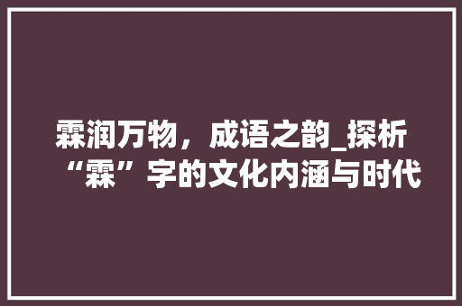 霖润万物，成语之韵_探析“霖”字的文化内涵与时代价值 工作总结