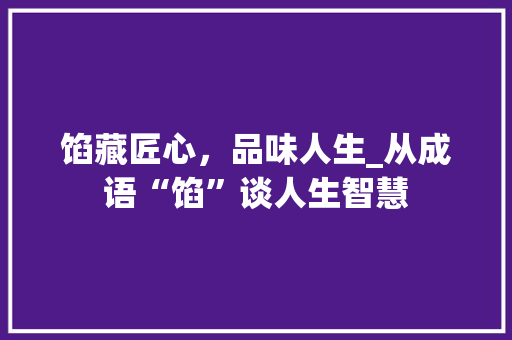 馅藏匠心，品味人生_从成语“馅”谈人生智慧