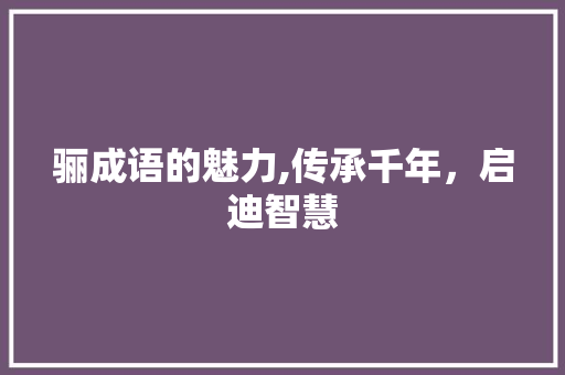 骊成语的魅力,传承千年，启迪智慧