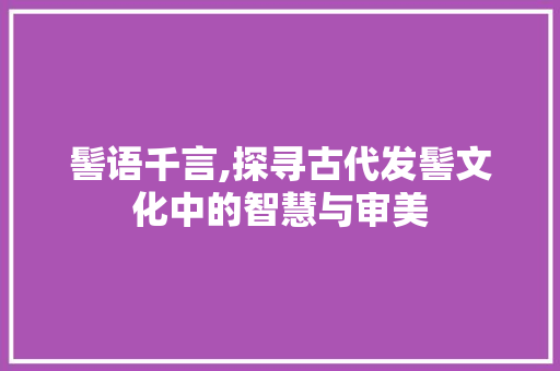 髻语千言,探寻古代发髻文化中的智慧与审美 生活随笔