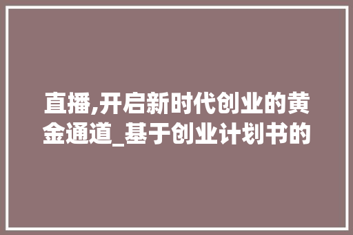 直播,开启新时代创业的黄金通道_基于创业计划书的详细介绍